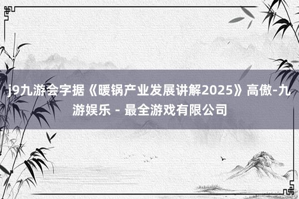 j9九游会字据《暖锅产业发展讲解2025》高傲-九游娱乐 - 最全游戏有限公司