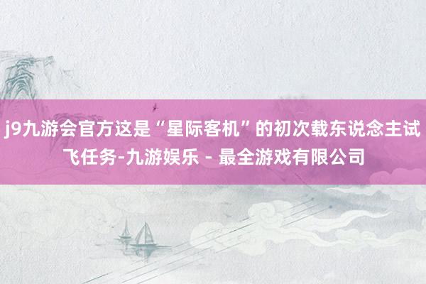 j9九游会官方这是“星际客机”的初次载东说念主试飞任务-九游娱乐 - 最全游戏有限公司
