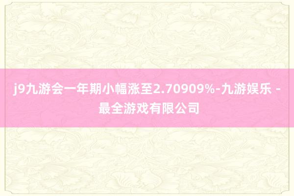 j9九游会一年期小幅涨至2.70909%-九游娱乐 - 最全游戏有限公司