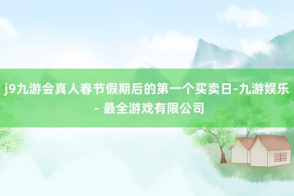 j9九游会真人春节假期后的第一个买卖日-九游娱乐 - 最全游戏有限公司