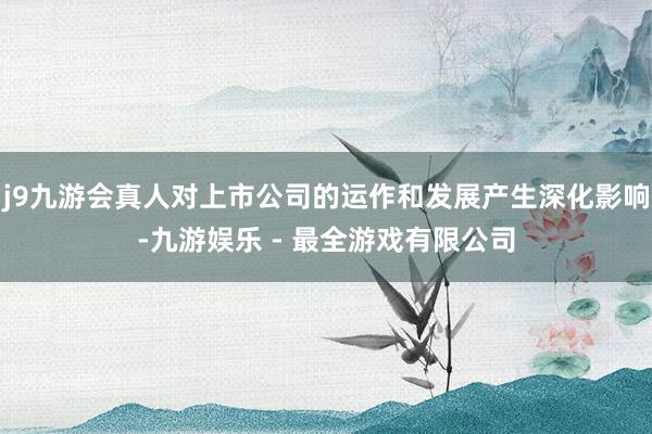 j9九游会真人对上市公司的运作和发展产生深化影响-九游娱乐 - 最全游戏有限公司