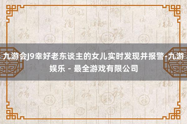 九游会J9幸好老东谈主的女儿实时发现并报警-九游娱乐 - 最全游戏有限公司