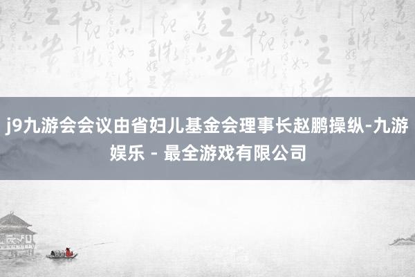 j9九游会会议由省妇儿基金会理事长赵鹏操纵-九游娱乐 - 最全游戏有限公司