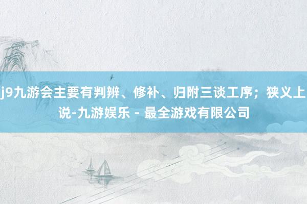 j9九游会主要有判辨、修补、归附三谈工序；狭义上说-九游娱乐 - 最全游戏有限公司