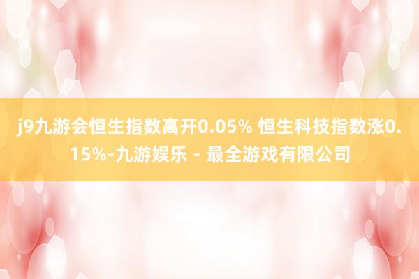j9九游会恒生指数高开0.05% 恒生科技指数涨0.15%-九游娱乐 - 最全游戏有限公司