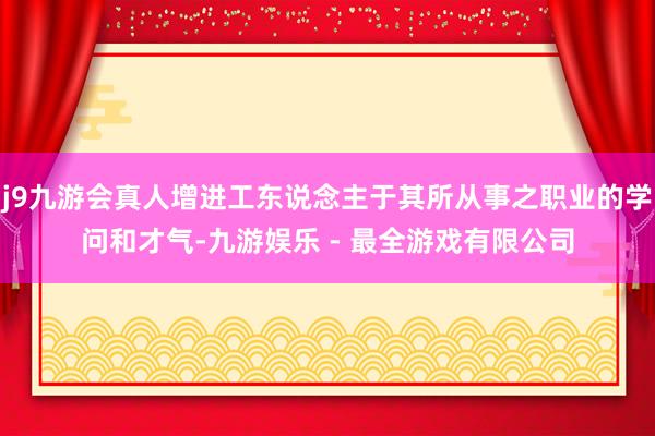 j9九游会真人增进工东说念主于其所从事之职业的学问和才气-九游娱乐 - 最全游戏有限公司