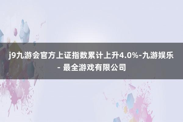 j9九游会官方上证指数累计上升4.0%-九游娱乐 - 最全游戏有限公司