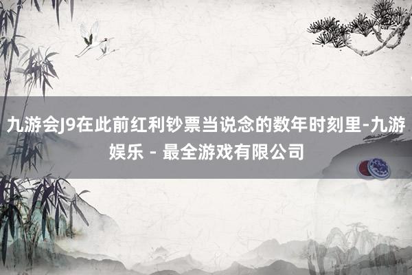 九游会J9在此前红利钞票当说念的数年时刻里-九游娱乐 - 最全游戏有限公司