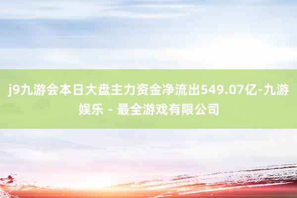 j9九游会本日大盘主力资金净流出549.07亿-九游娱乐 - 最全游戏有限公司