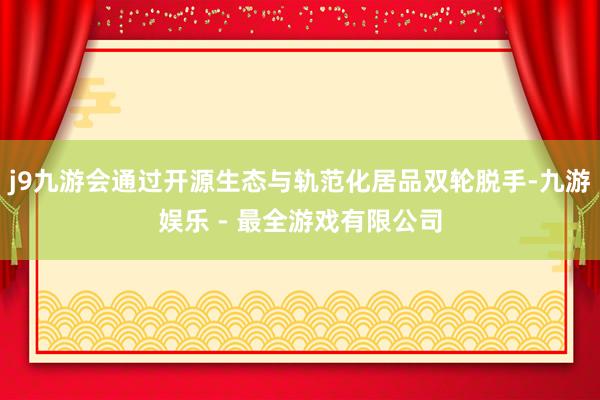 j9九游会通过开源生态与轨范化居品双轮脱手-九游娱乐 - 最全游戏有限公司