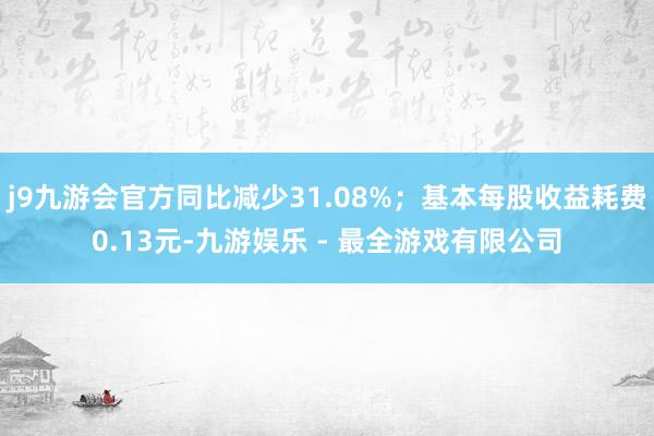 j9九游会官方同比减少31.08%；基本每股收益耗费0.13元-九游娱乐 - 最全游戏有限公司
