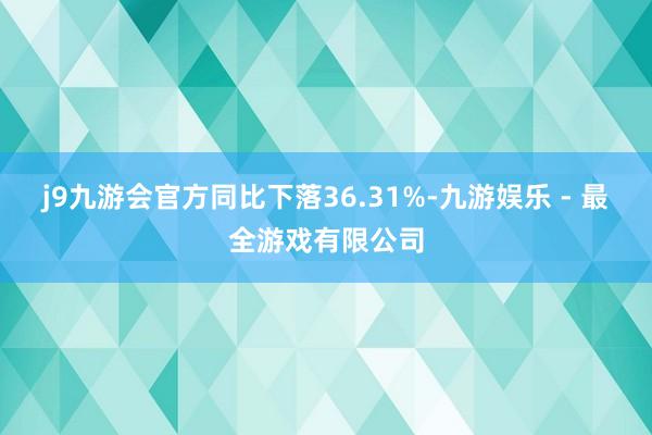 j9九游会官方同比下落36.31%-九游娱乐 - 最全游戏有限公司