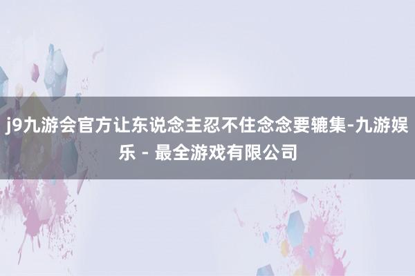j9九游会官方让东说念主忍不住念念要辘集-九游娱乐 - 最全游戏有限公司
