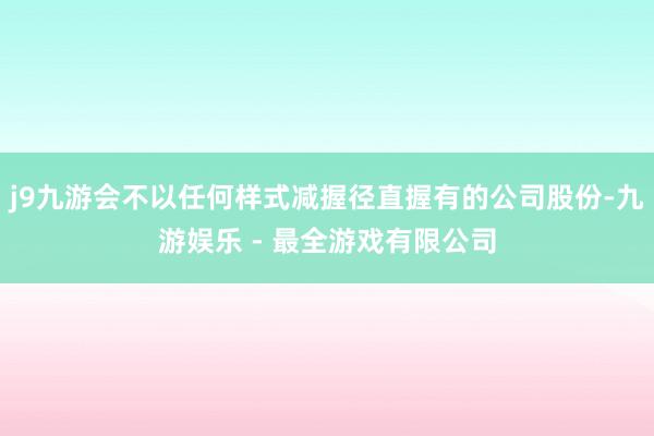 j9九游会不以任何样式减握径直握有的公司股份-九游娱乐 - 最全游戏有限公司