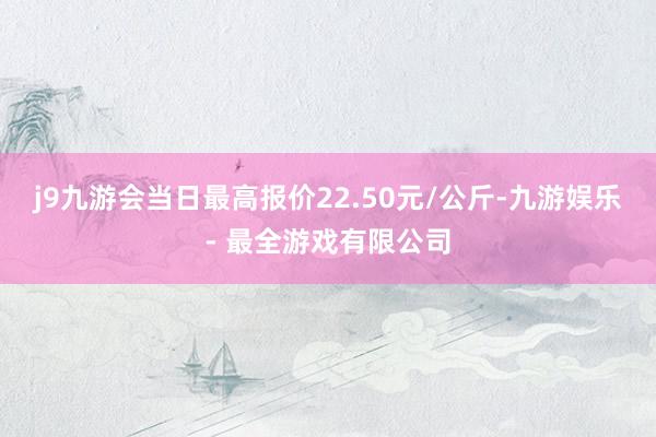 j9九游会当日最高报价22.50元/公斤-九游娱乐 - 最全游戏有限公司