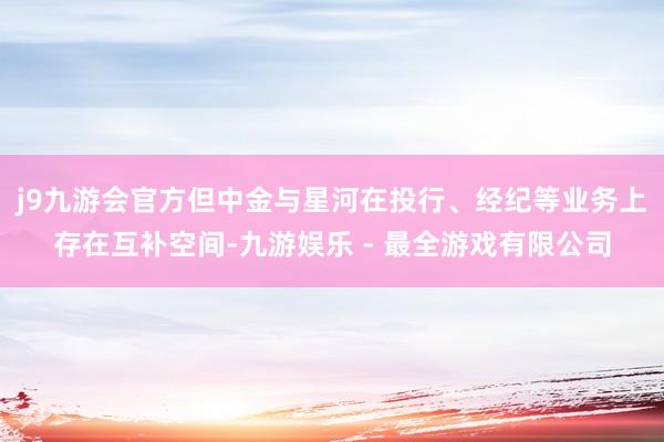 j9九游会官方但中金与星河在投行、经纪等业务上存在互补空间-九游娱乐 - 最全游戏有限公司