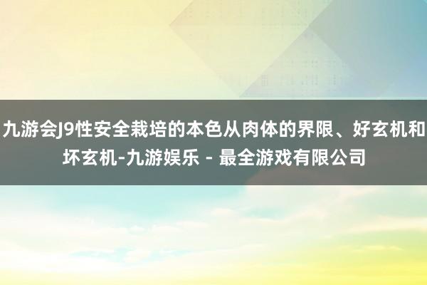九游会J9性安全栽培的本色从肉体的界限、好玄机和坏玄机-九游娱乐 - 最全游戏有限公司