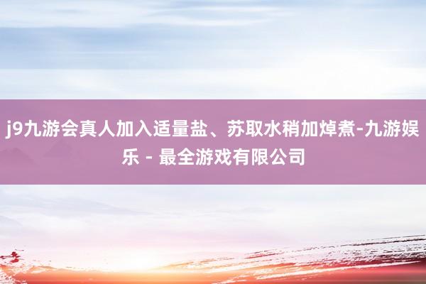 j9九游会真人加入适量盐、苏取水稍加焯煮-九游娱乐 - 最全游戏有限公司