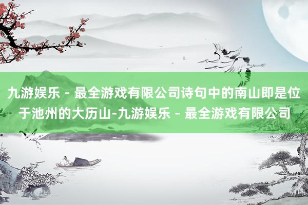 九游娱乐 - 最全游戏有限公司诗句中的南山即是位于池州的大历山-九游娱乐 - 最全游戏有限公司