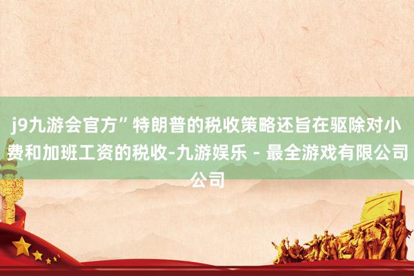 j9九游会官方”特朗普的税收策略还旨在驱除对小费和加班工资的税收-九游娱乐 - 最全游戏有限公司