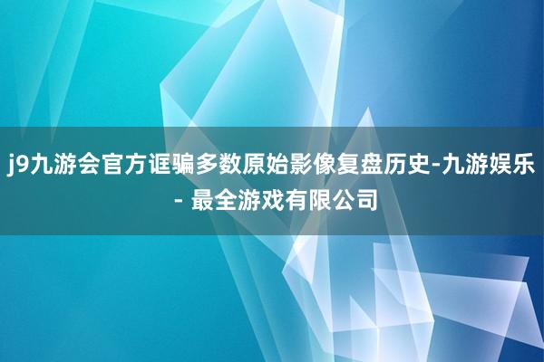 j9九游会官方诓骗多数原始影像复盘历史-九游娱乐 - 最全游戏有限公司