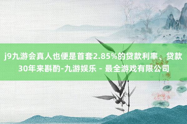 j9九游会真人也便是首套2.85%的贷款利率、贷款30年来斟酌-九游娱乐 - 最全游戏有限公司