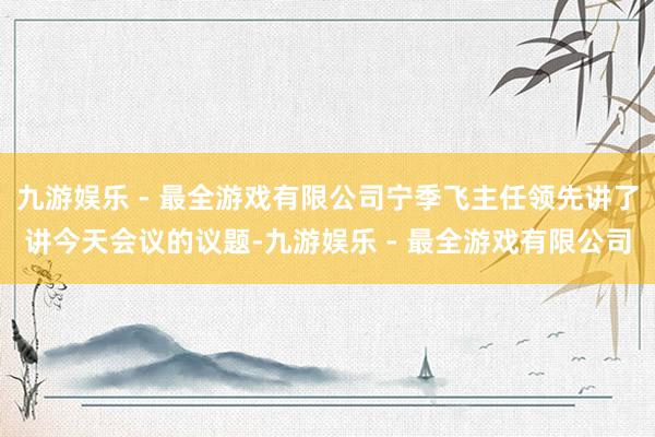 九游娱乐 - 最全游戏有限公司宁季飞主任领先讲了讲今天会议的议题-九游娱乐 - 最全游戏有限公司