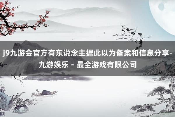 j9九游会官方有东说念主据此以为备案和信息分享-九游娱乐 - 最全游戏有限公司