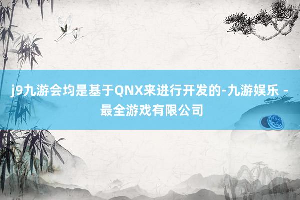 j9九游会均是基于QNX来进行开发的-九游娱乐 - 最全游戏有限公司