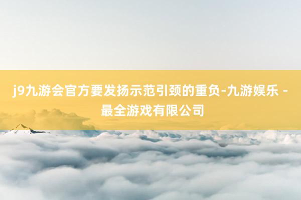 j9九游会官方要发扬示范引颈的重负-九游娱乐 - 最全游戏有限公司
