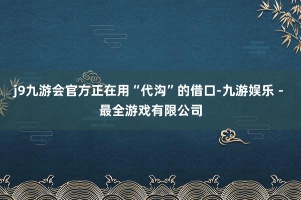 j9九游会官方正在用“代沟”的借口-九游娱乐 - 最全游戏有限公司