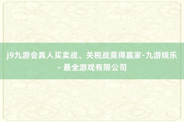 j9九游会真人买卖战、关税战莫得赢家-九游娱乐 - 最全游戏有限公司