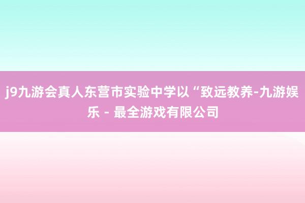 j9九游会真人东营市实验中学以“致远教养-九游娱乐 - 最全游戏有限公司