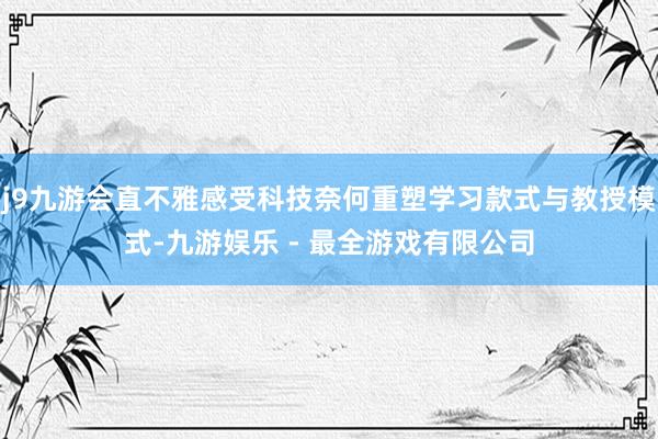j9九游会直不雅感受科技奈何重塑学习款式与教授模式-九游娱乐 - 最全游戏有限公司