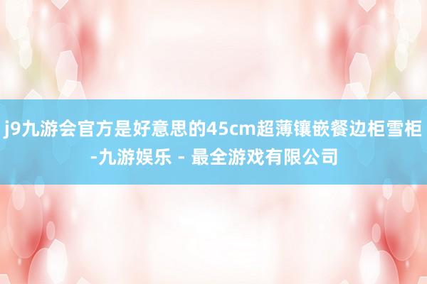 j9九游会官方是好意思的45cm超薄镶嵌餐边柜雪柜-九游娱乐 - 最全游戏有限公司