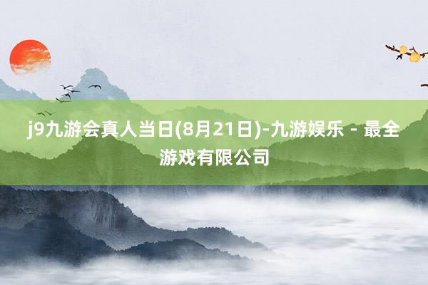 j9九游会真人　　当日(8月21日)-九游娱乐 - 最全游戏有限公司
