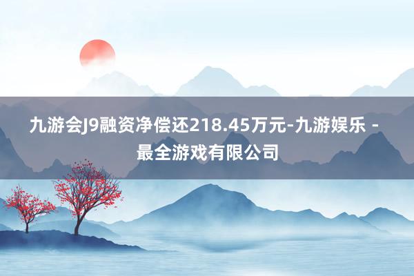 九游会J9融资净偿还218.45万元-九游娱乐 - 最全游戏有限公司