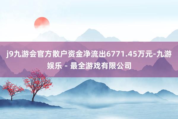 j9九游会官方散户资金净流出6771.45万元-九游娱乐 - 最全游戏有限公司