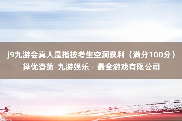j9九游会真人是指按考生空洞获利（满分100分）择优登第-九游娱乐 - 最全游戏有限公司