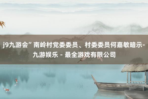 j9九游会”南岭村党委委员、村委委员何嘉敏暗示-九游娱乐 - 最全游戏有限公司