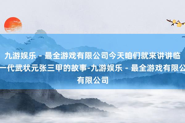 九游娱乐 - 最全游戏有限公司今天咱们就来讲讲临了一代武状元张三甲的故事-九游娱乐 - 最全游戏有限公司