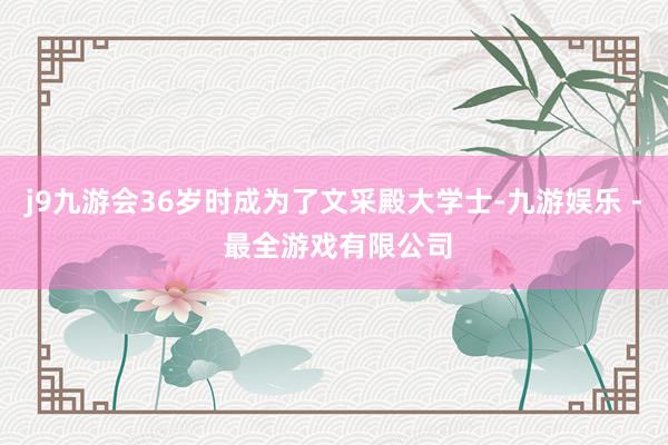 j9九游会36岁时成为了文采殿大学士-九游娱乐 - 最全游戏有限公司