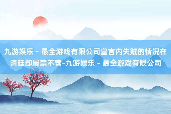 九游娱乐 - 最全游戏有限公司皇宫内失贼的情况在清廷却屡禁不啻-九游娱乐 - 最全游戏有限公司