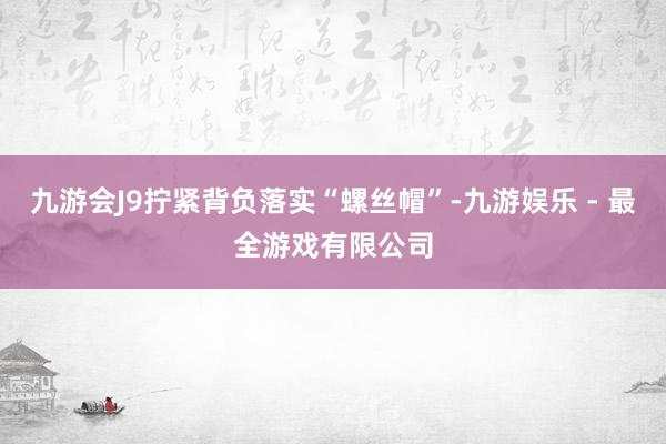 九游会J9拧紧背负落实“螺丝帽”-九游娱乐 - 最全游戏有限公司