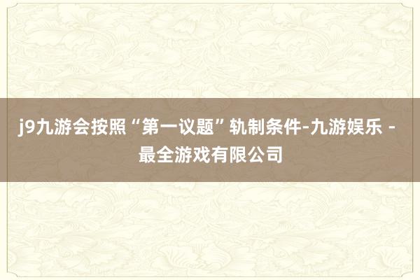 j9九游会按照“第一议题”轨制条件-九游娱乐 - 最全游戏有限公司