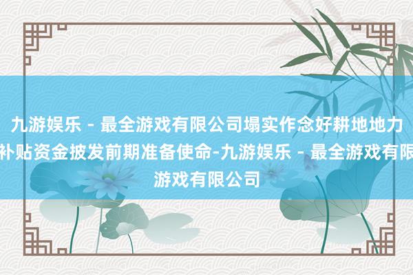 九游娱乐 - 最全游戏有限公司塌实作念好耕地地力保护补贴资金披发前期准备使命-九游娱乐 - 最全游戏有限公司