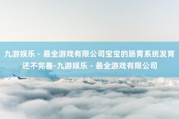 九游娱乐 - 最全游戏有限公司宝宝的肠胃系统发育还不完善-九游娱乐 - 最全游戏有限公司