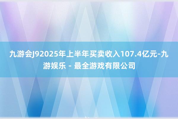 九游会J92025年上半年买卖收入107.4亿元-九游娱乐 - 最全游戏有限公司
