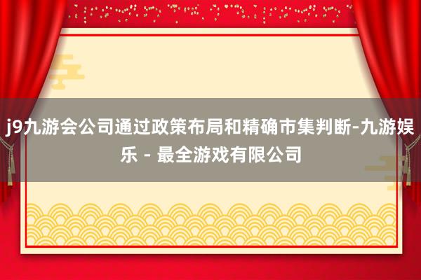 j9九游会公司通过政策布局和精确市集判断-九游娱乐 - 最全游戏有限公司