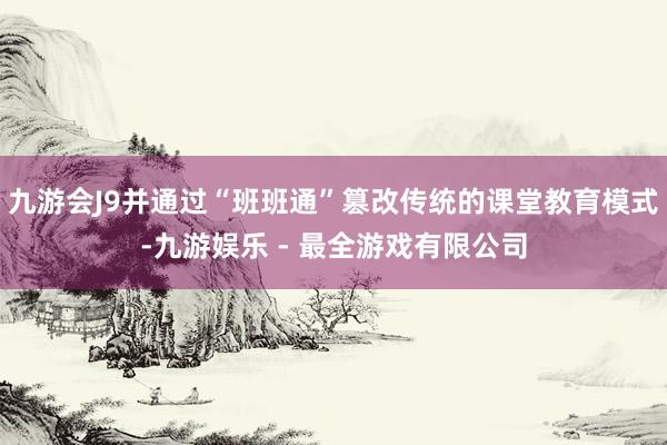 九游会J9并通过“班班通”篡改传统的课堂教育模式-九游娱乐 - 最全游戏有限公司